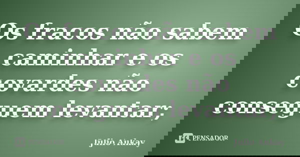 Os fracos não sabem caminhar e os covardes não conseguem levantar;... Frase de Julio Aukay.
