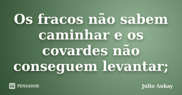 Os fracos não sabem caminhar e os covardes não conseguem levantar;... Frase de Julio Aukay.