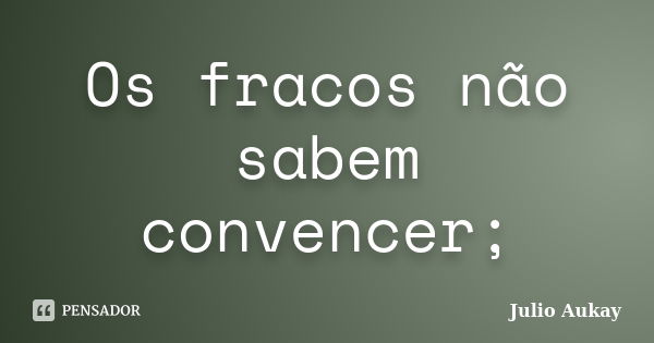 Os fracos não sabem convencer;... Frase de Julio Aukay.