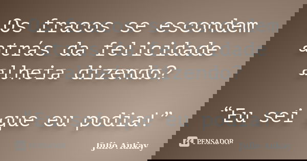 Os fracos se escondem atrás da felicidade alheia dizendo? “Eu sei que eu podia!”... Frase de Julio Aukay.