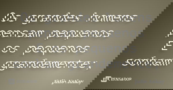 Os grandes homens pensam pequenos E os pequenos sonham grandemente;... Frase de Julio Aukay.