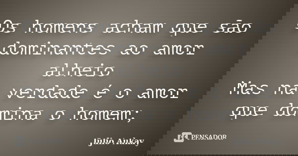 Os homens acham que são dominantes ao amor alheio Mas na verdade é o amor que domina o homem;... Frase de Julio Aukay.