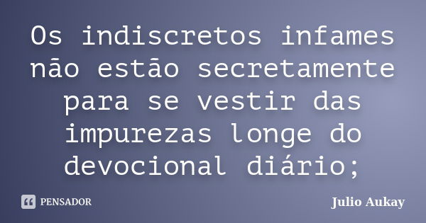 Os indiscretos infames não estão secretamente para se vestir das impurezas longe do devocional diário;... Frase de Julio Aukay.