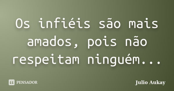 Os infiéis são mais amados, pois não respeitam ninguém...... Frase de Julio Aukay.