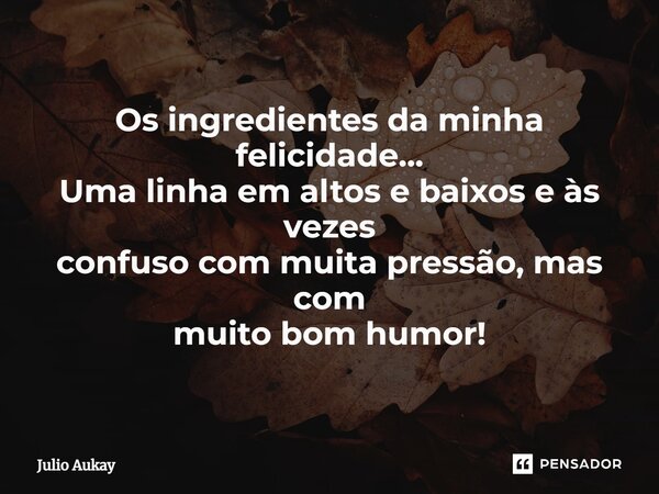 ⁠Os ingredientes da minha felicidade... Uma linha em altos e baixos e às vezes confuso com muita pressão, mas com muito bom humor!... Frase de Julio Aukay.