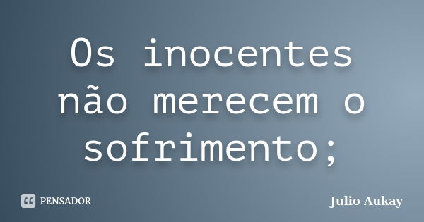 Os inocentes não merecem o sofrimento;... Frase de Julio Aukay.