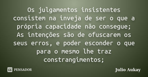 Os julgamentos insistentes consistem na inveja de ser o que a própria capacidade não consegue; As intenções são de ofuscarem os seus erros, e poder esconder o q... Frase de Julio Aukay.