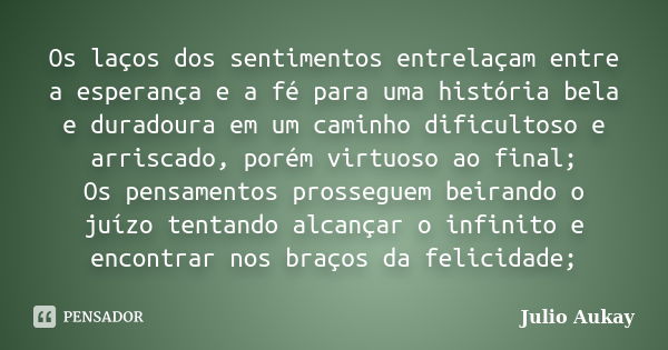 Os laços dos sentimentos entrelaçam entre a esperança e a fé para uma história bela e duradoura em um caminho dificultoso e arriscado, porém virtuoso ao final; ... Frase de Julio Aukay.