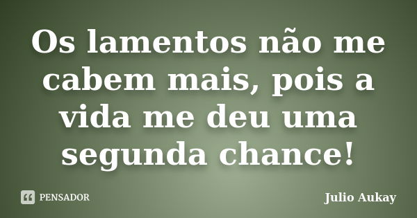 Os lamentos não me cabem mais, pois a vida me deu uma segunda chance!... Frase de julio Aukay.