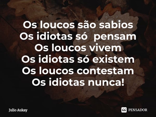 ⁠Os loucos são sabios
Os idiotas só pensam
Os loucos vivem
Os idiotas só existem
Os loucos contestam
Os idiotas nunca!... Frase de Julio Aukay.