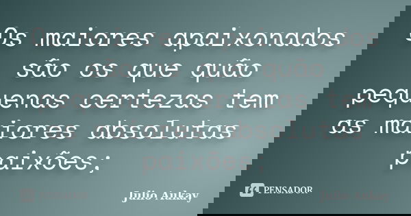 Os maiores apaixonados são os que quão pequenas certezas tem as maiores absolutas paixões;... Frase de Julio Aukay.