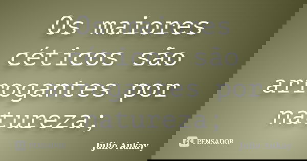 Os maiores céticos são arrogantes por natureza;... Frase de julio Aukay.