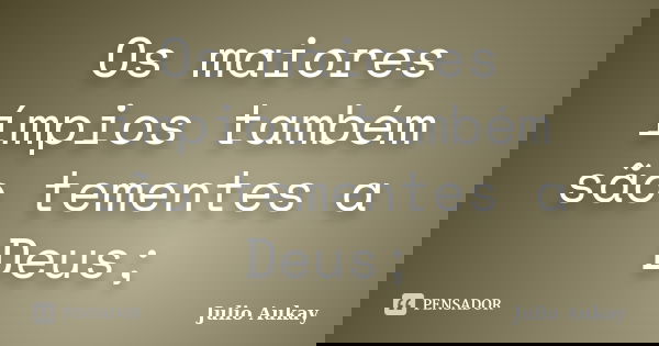 Os maiores ímpios também são tementes a Deus;... Frase de Julio Aukay.