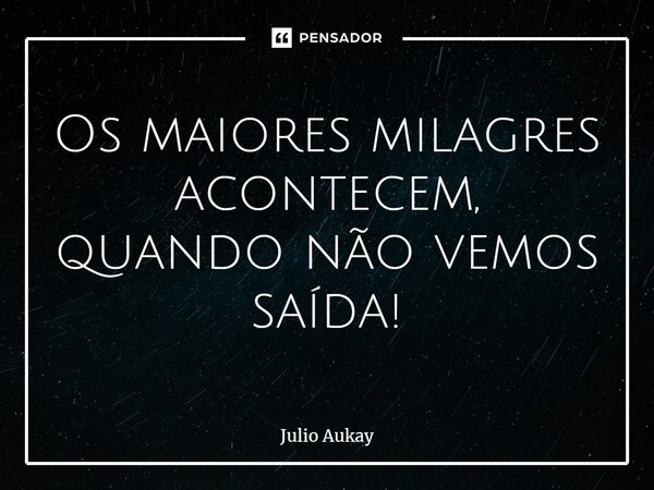 ⁠Os maiores milagres acontecem, quando não vemos saída!... Frase de Julio Aukay.