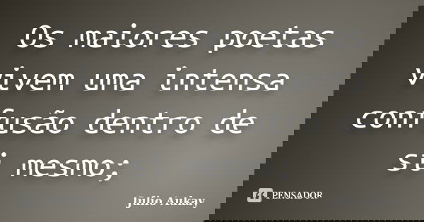 Os maiores poetas vivem uma intensa confusão dentro de si mesmo;... Frase de Julio Aukay.