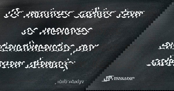 Os maiores sábios tem os menores entendimentos por saberem demais;... Frase de Julio Aukay.
