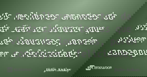 Os melhores amantes da vida são os loucos que vivem de loucuras, porém conseguem a felicidade;... Frase de Julio Aukay.