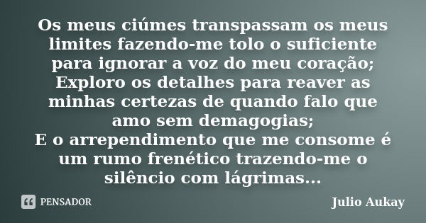 Os meus ciúmes transpassam os meus limites fazendo-me tolo o suficiente para ignorar a voz do meu coração; Exploro os detalhes para reaver as minhas certezas de... Frase de Julio Aukay.