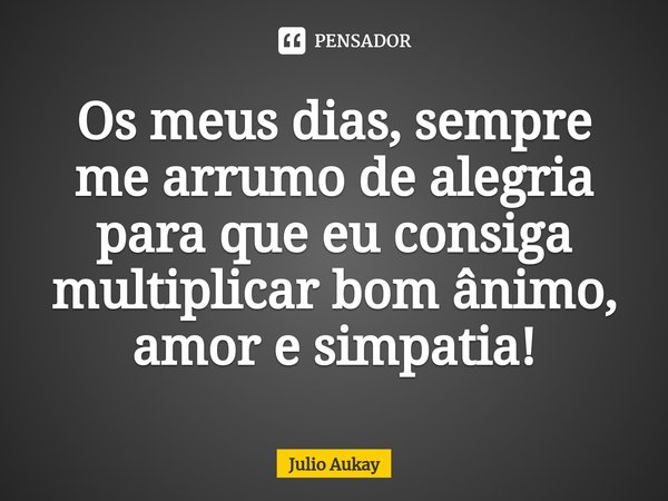 ⁠Os meus dias, sempre me arrumo de alegria para que eu consiga multiplicar bom ânimo, amor e simpatia!... Frase de Julio Aukay.