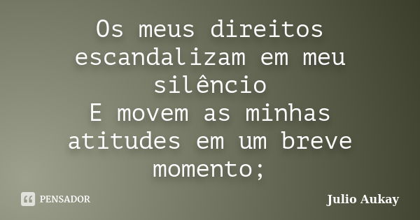 Os meus direitos escandalizam em meu silêncio E movem as minhas atitudes em um breve momento;... Frase de Julio Aukay.