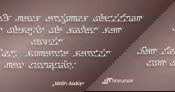 Os meus enigmas decifram o desejo de saber sem ouvir Sem falar, somente sentir com o meu coração;... Frase de Julio Aukay.