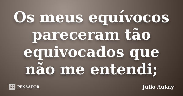 Os meus equívocos pareceram tão equivocados que não me entendi;... Frase de Julio Aukay.