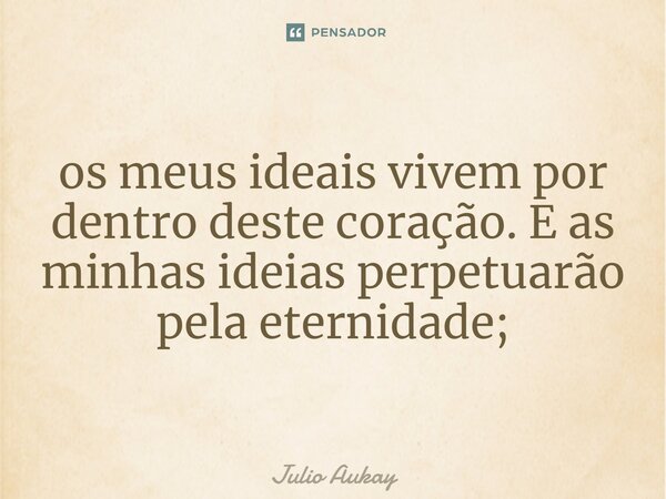 ⁠os meus ideais vivem por dentro deste coração. E as minhas ideias perpetuarão pela eternidade;... Frase de Julio Aukay.