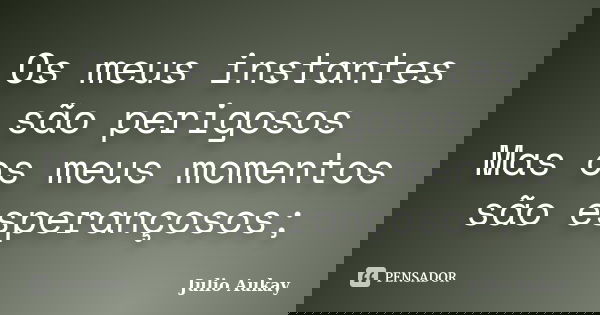 Os meus instantes são perigosos Mas os meus momentos são esperançosos;... Frase de Julio Aukay.