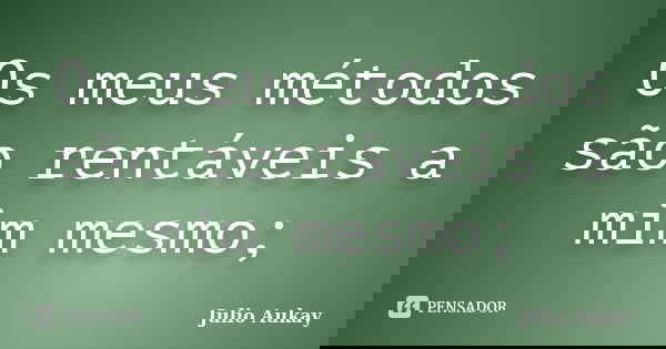 Os meus métodos são rentáveis a mim mesmo;... Frase de Julio Aukay.