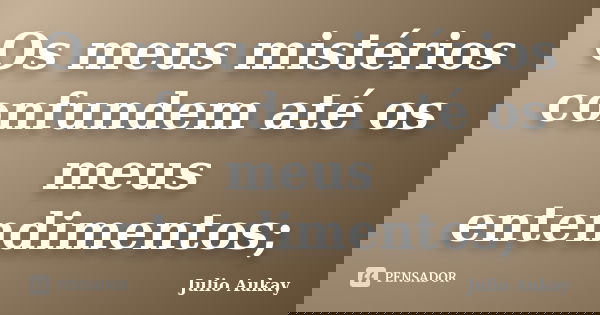 Os meus mistérios confundem até os meus entendimentos;... Frase de Julio Aukay.