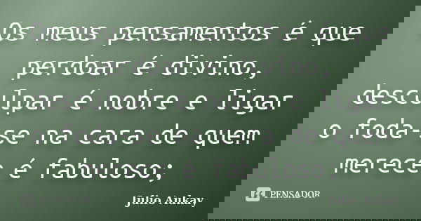 Os meus pensamentos é que perdoar é divino, desculpar é nobre e ligar o foda-se na cara de quem merece é fabuloso;... Frase de Julio Aukay.