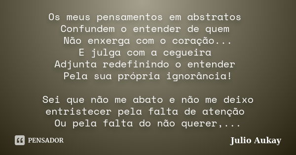 Os meus pensamentos em abstratos Confundem o entender de quem Não enxerga com o coração... E julga com a cegueira Adjunta redefinindo o entender Pela sua própri... Frase de Julio Aukay.