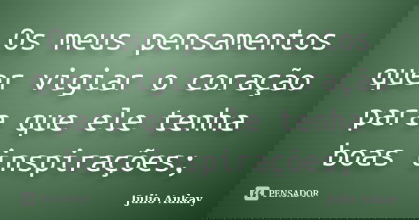 Os meus pensamentos quer vigiar o coração para que ele tenha boas inspirações;... Frase de julio aukay.