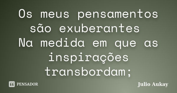 Os meus pensamentos são exuberantes Na medida em que as inspirações transbordam;... Frase de Julio Aukay.