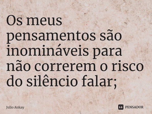 ⁠Os meus pensamentos são inomináveis para não correrem o risco do silêncio falar;... Frase de Julio Aukay.