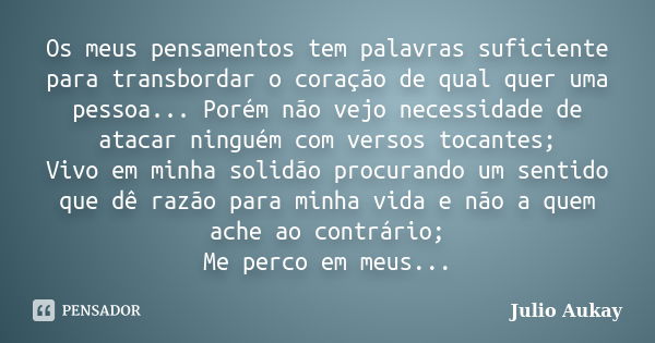 Os meus pensamentos tem palavras suficiente para transbordar o coração de qual quer uma pessoa... Porém não vejo necessidade de atacar ninguém com versos tocant... Frase de Julio Aukay.