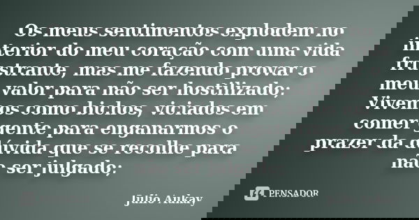 Os meus sentimentos explodem no interior do meu coração com uma vida frustrante, mas me fazendo provar o meu valor para não ser hostilizado; Vivemos como bichos... Frase de Julio Aukay.