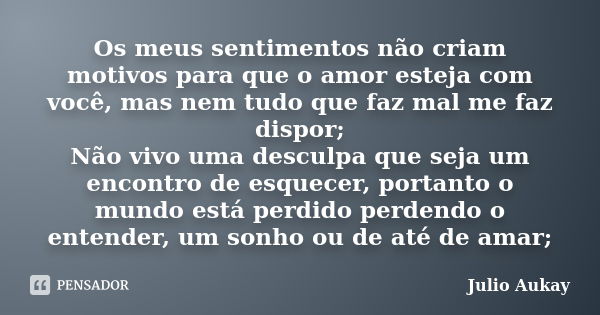 Os meus sentimentos não criam motivos para que o amor esteja com você, mas nem tudo que faz mal me faz dispor; Não vivo uma desculpa que seja um encontro de esq... Frase de Julio Aukay.