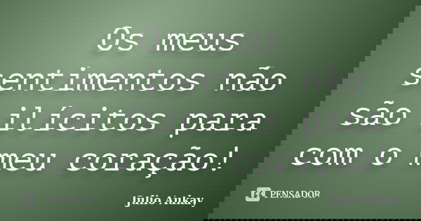 Os meus sentimentos não são ilícitos para com o meu coração!... Frase de julio Aukay.