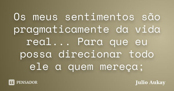 Os meus sentimentos são pragmaticamente da vida real... Para que eu possa direcionar todo ele a quem mereça;... Frase de Julio Aukay.