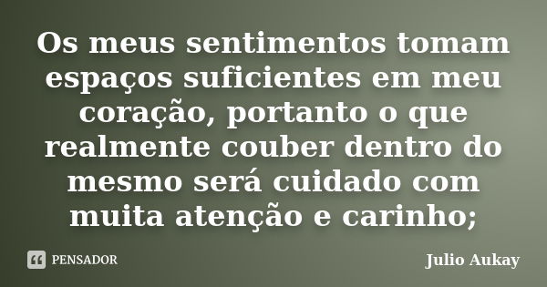 Os meus sentimentos tomam espaços suficientes em meu coração, portanto o que realmente couber dentro do mesmo será cuidado com muita atenção e carinho;... Frase de Julio Aukay.