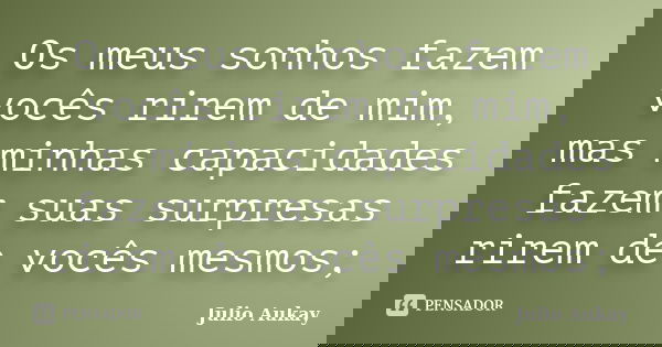 Os meus sonhos fazem vocês rirem de mim, mas minhas capacidades fazem suas surpresas rirem de vocês mesmos;... Frase de Julio Aukay.