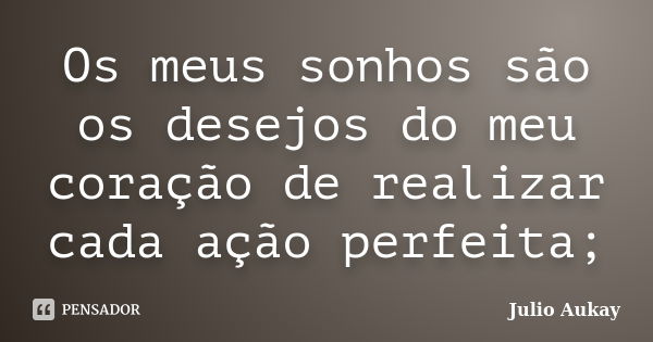 Os meus sonhos são os desejos do meu coração de realizar cada ação perfeita;... Frase de Julio Aukay.