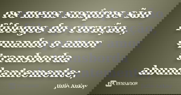 os meus suspiros são fôlegos do coração, quando o amor transborda abundantemente;... Frase de Julio Aukay.