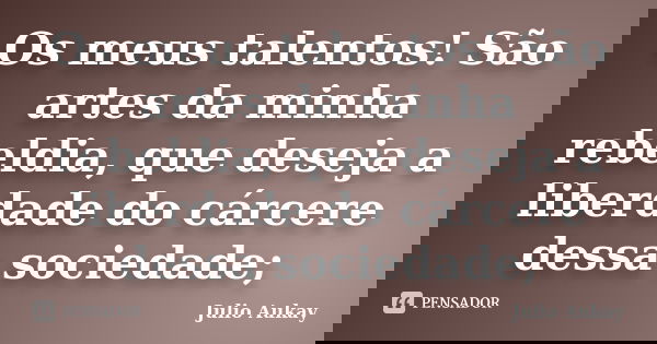Os meus talentos! São artes da minha rebeldia, que deseja a liberdade do cárcere dessa sociedade;... Frase de julio Aukay.