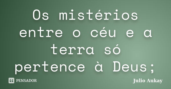 Os mistérios entre o céu e a terra só pertence à Deus;... Frase de julio Aukay.