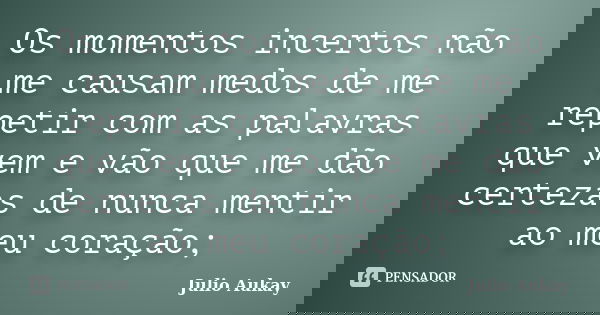 Os momentos incertos não me causam medos de me repetir com as palavras que vem e vão que me dão certezas de nunca mentir ao meu coração;... Frase de Julio Aukay.