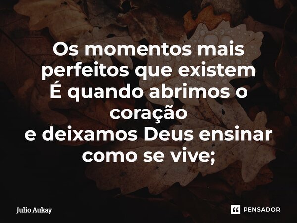 ⁠Os momentos mais perfeitos que existem É quando abrimos o coração e deixamos Deus ensinar como se vive;... Frase de Julio Aukay.
