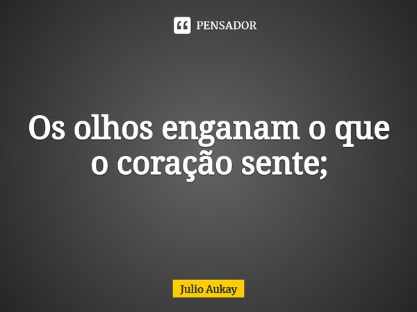 ⁠Os olhos enganam o que o coração sente;... Frase de Julio Aukay.