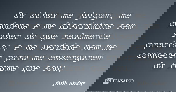 Os olhos me julgam, me condena e me discrimina sem saber do que realmente preciso; e na verdade nem me conhecem para me enxergarem da forma que sou;... Frase de Julio Aukay.